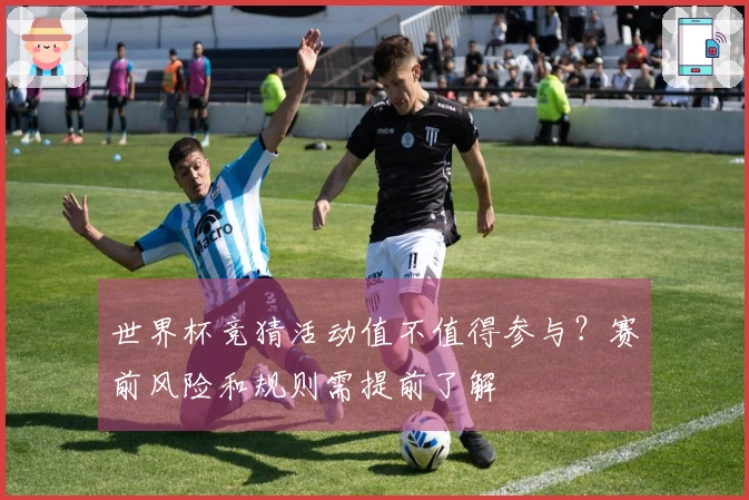 世界杯竞猜活动值不值得参与？赛前风险和规则需提前了解