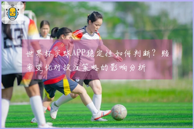 世界杯买球APP稳定性如何判断？赔率变化对投注策略的影响分析