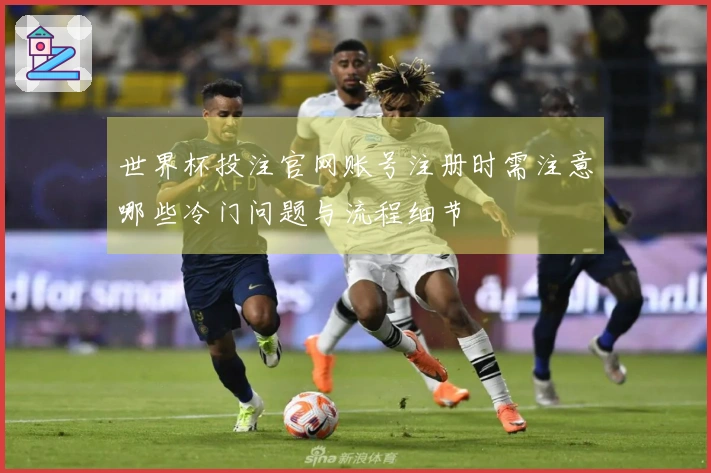 世界杯投注官网账号注册时需注意哪些冷门问题与流程细节