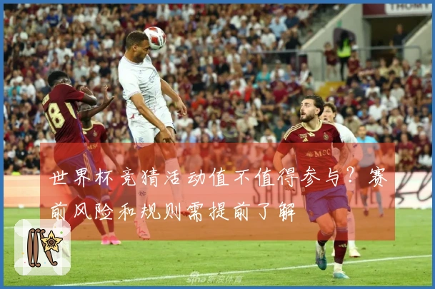 世界杯竞猜活动值不值得参与？赛前风险和规则需提前了解