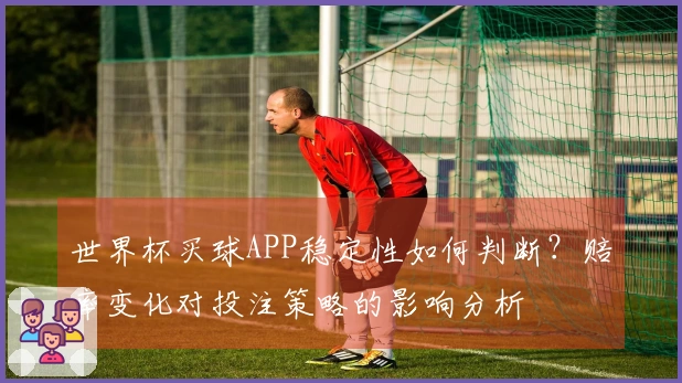 世界杯买球APP稳定性如何判断？赔率变化对投注策略的影响分析